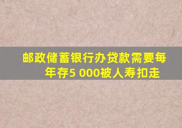 邮政储蓄银行办贷款需要每年存5 000被人寿扣走